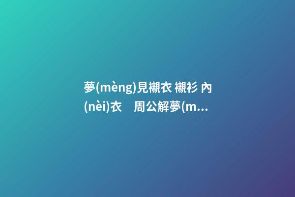 夢(mèng)見襯衣 襯衫 內(nèi)衣　周公解夢(mèng)之夢(mèng)到襯衣 襯衫 內(nèi)衣